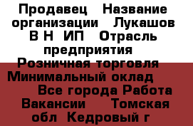 Продавец › Название организации ­ Лукашов В.Н, ИП › Отрасль предприятия ­ Розничная торговля › Минимальный оклад ­ 14 000 - Все города Работа » Вакансии   . Томская обл.,Кедровый г.